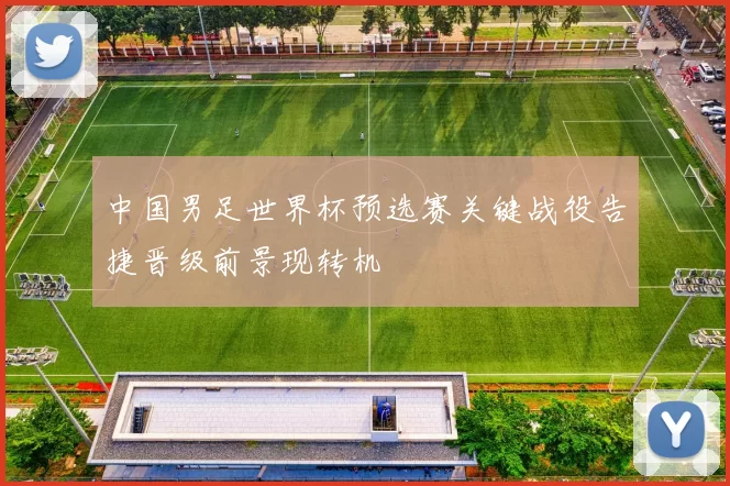 中国男足世界杯预选赛关键战役告捷晋级前景现转机
