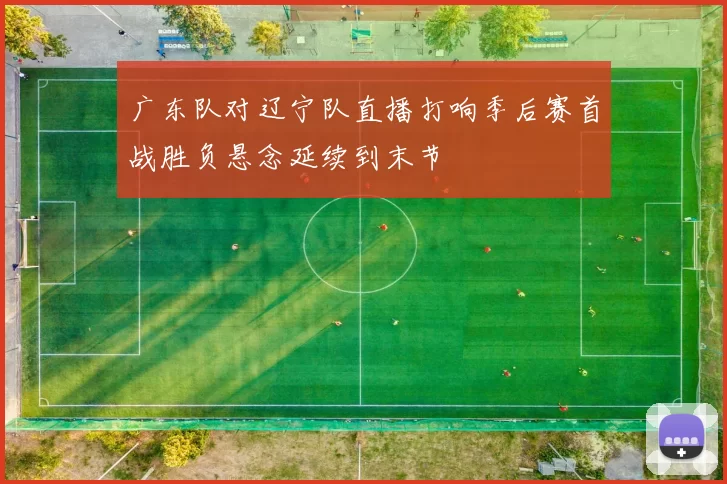 广东队对辽宁队直播打响季后赛首战胜负悬念延续到末节