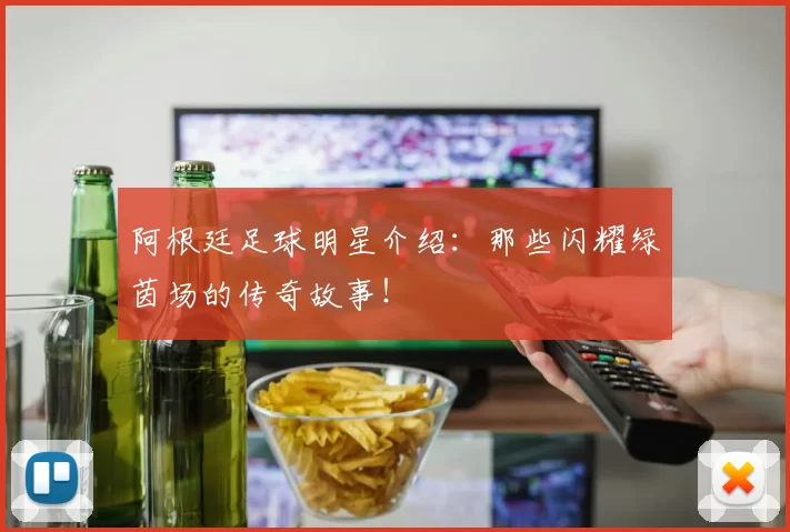 阿根廷足球明星介绍：那些闪耀绿茵场的传奇故事！