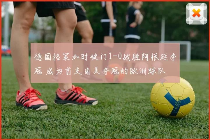 德国格策加时破门1-0战胜阿根廷夺冠 成为首支南美夺冠的欧洲球队