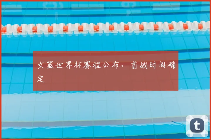 女篮世界杯赛程公布，首战时间确定
