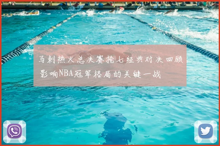 马刺热火总决赛抢七经典对决回顾 影响NBA冠军格局的关键一战