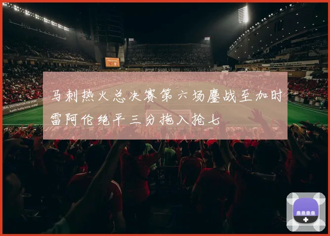 马刺热火总决赛第六场鏖战至加时雷阿伦绝平三分拖入抢七