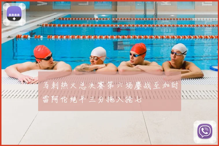 马刺热火总决赛第六场鏖战至加时雷阿伦绝平三分拖入抢七