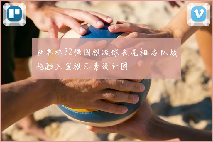 世界杯32强国旗版球衣亮相 各队战袍融入国旗元素设计图