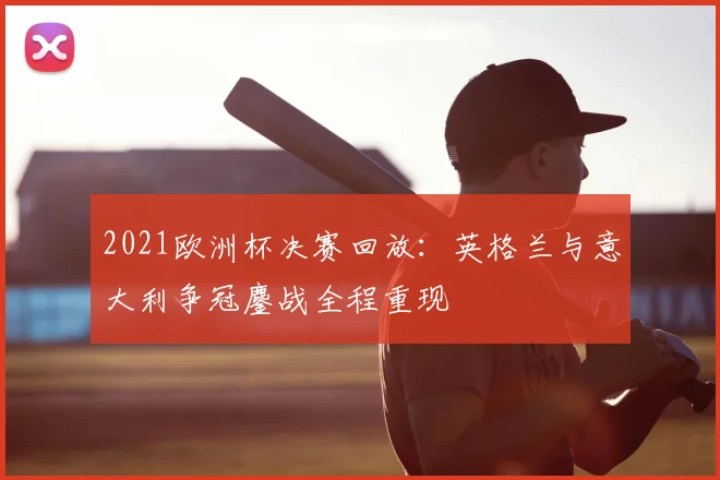 2021欧洲杯决赛回放：英格兰与意大利争冠鏖战全程重现