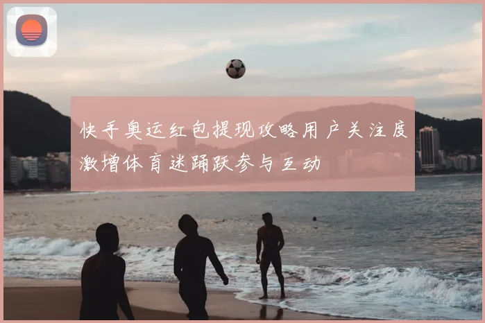 快手奥运红包提现攻略用户关注度激增体育迷踊跃参与互动