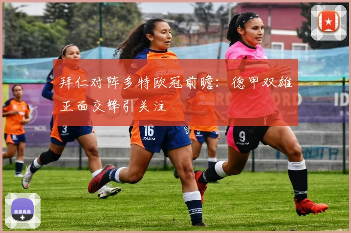 拜仁对阵多特欧冠前瞻：德甲双雄正面交锋引关注