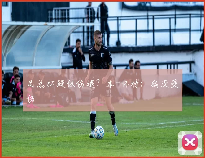 足总杯疑似伤退？本-怀特：我没受伤