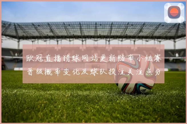 欧冠直播猜球网站更新赔率小组赛晋级概率变化及球队投注关注点分析