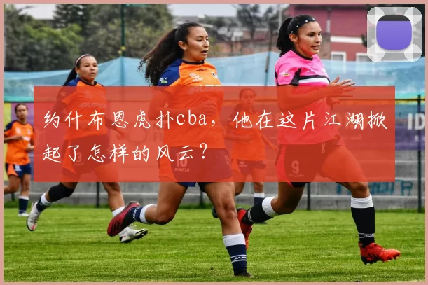 约什布恩虎扑cba，他在这片江湖掀起了怎样的风云？