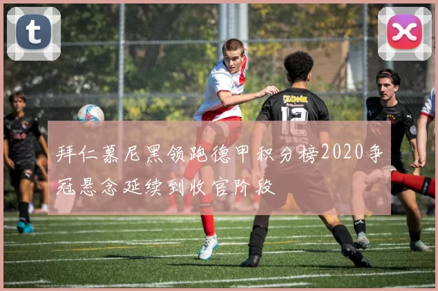 拜仁慕尼黑领跑德甲积分榜2020争冠悬念延续到收官阶段