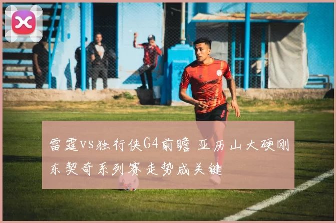 雷霆vs独行侠G4前瞻 亚历山大硬刚东契奇系列赛走势成关键