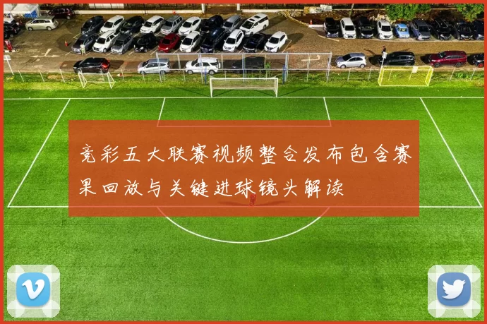 竞彩五大联赛视频整合发布包含赛果回放与关键进球镜头解读