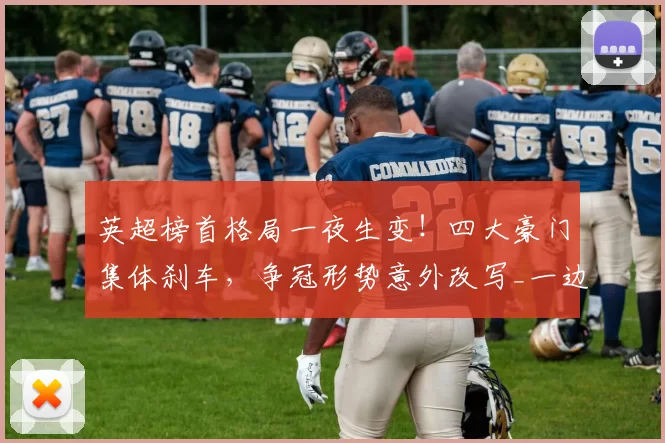 英超榜首格局一夜生变！四大豪门集体刹车，争冠形势意外改写_一边倒的比赛_曼城_平局