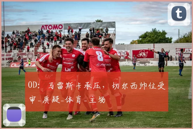 OD：马雷斯卡承压，切尔西帅位受审_质疑_体育_主场
