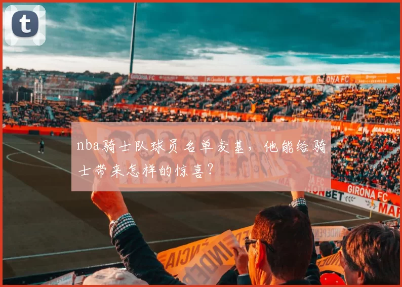 nba骑士队球员名单麦基，他能给骑士带来怎样的惊喜？