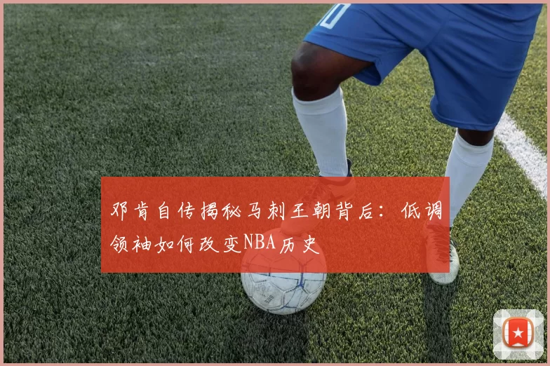邓肯自传揭秘马刺王朝背后：低调领袖如何改变NBA历史