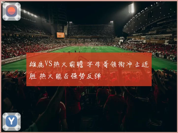雄鹿VS热火前瞻 字母哥领衔冲击连胜 热火能否强势反弹