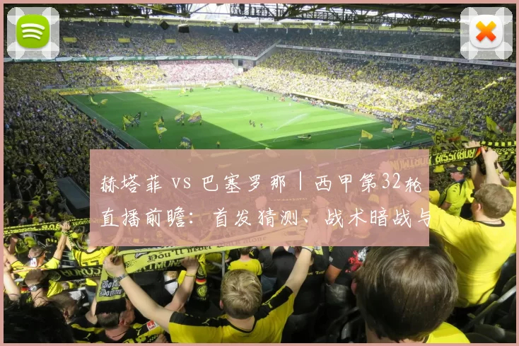 赫塔菲 vs 巴塞罗那｜西甲第32轮直播前瞻：首发猜测、战术暗战与三大看点