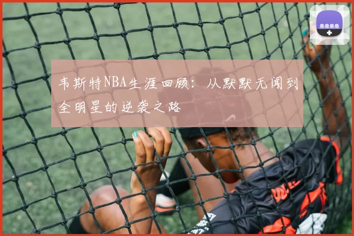 韦斯特NBA生涯回顾：从默默无闻到全明星的逆袭之路