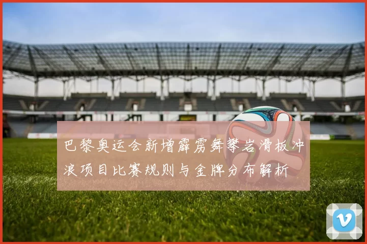 巴黎奥运会新增霹雳舞攀岩滑板冲浪项目比赛规则与金牌分布解析