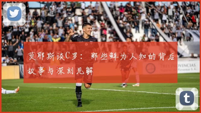 莫耶斯谈C罗：那些鲜为人知的背后故事与深刻见解