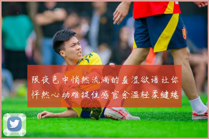 限夜色中悄然流淌的羞涩欲语让你怦然心动难捉住感官余温轻柔缱绻