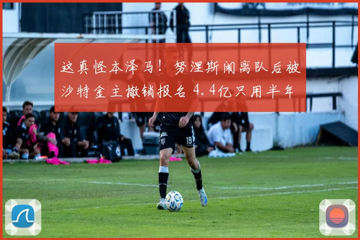 这真怪本泽马！努涅斯闹离队后被沙特金主撤销报名 4.4亿只用半年