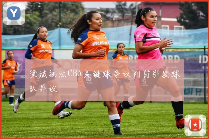 梁斌执法CBA关键球争议判罚引发球队异议