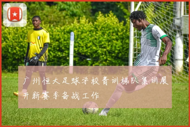 广州恒大足球学校青训梯队集训展开新赛季备战工作