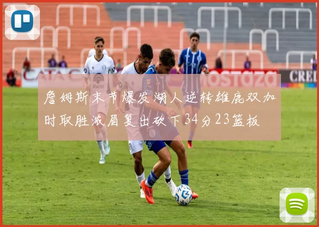 詹姆斯末节爆发湖人逆转雄鹿双加时取胜浓眉复出砍下34分23篮板