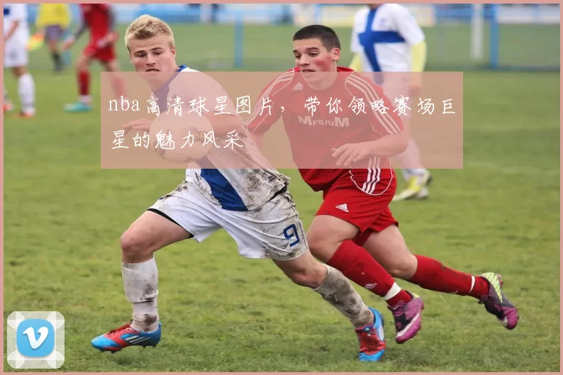 nba高清球星图片，带你领略赛场巨星的魅力风采