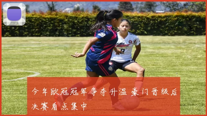 今年欧冠冠军争夺升温 豪门晋级后决赛看点集中