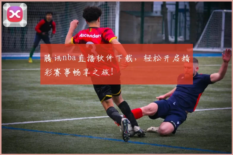 腾讯nba直播软件下载，轻松开启精彩赛事畅享之旅！