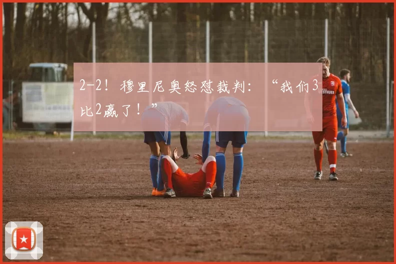 2-2！穆里尼奥怒怼裁判：“我们3比2赢了！”