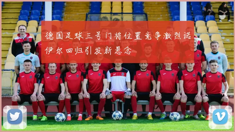 德国足球三号门将位置竞争激烈诺伊尔回归引发新悬念