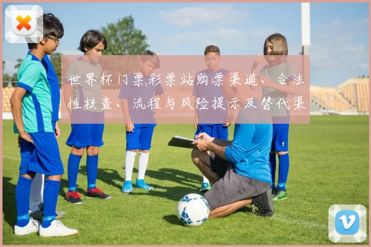 世界杯门票彩票站购票渠道、合法性核查、流程与风险提示及替代渠道