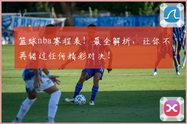 篮球nba赛程表！最全解析，让你不再错过任何精彩对决！