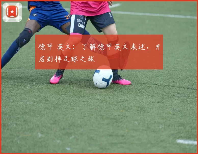 德甲 英文：了解德甲英文表述，开启别样足球之旅