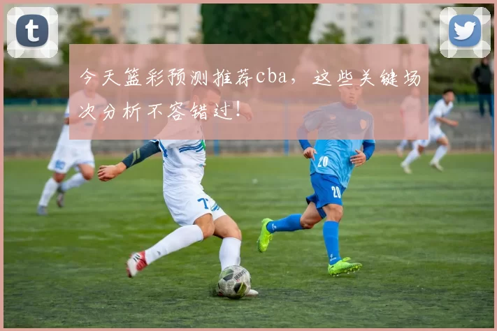 今天篮彩预测推荐cba，这些关键场次分析不容错过！