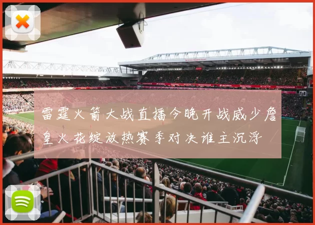 雷霆火箭大战直播今晚开战威少詹皇火花绽放热赛季对决谁主沉浮
