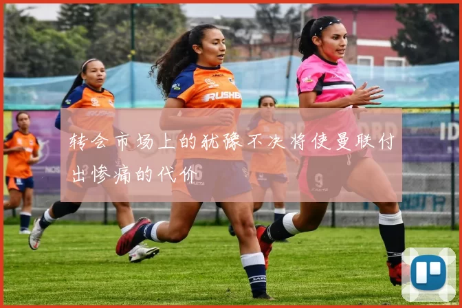 转会市场上的犹豫不决将使曼联付出惨痛的代价