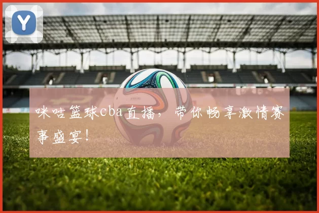 咪咕篮球cba直播，带你畅享激情赛事盛宴！