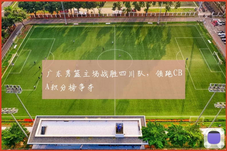 广东男篮主场战胜四川队，领跑CBA积分榜争夺