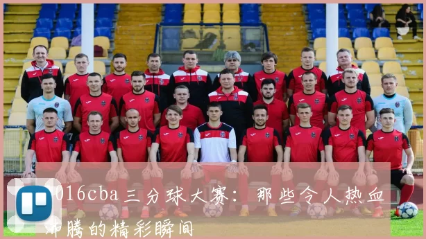 2016cba三分球大赛：那些令人热血沸腾的精彩瞬间