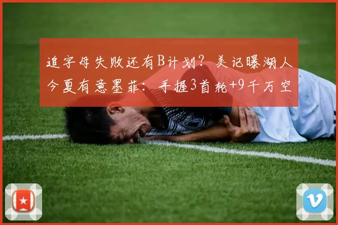 追字母失败还有B计划？美记曝湖人今夏有意墨菲：手握3首轮+9千万空间